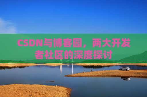 CSDN与博客园，两大开发者社区的深度探讨